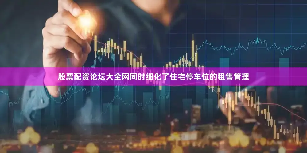 股票配资论坛大全网同时细化了住宅停车位的租售管理