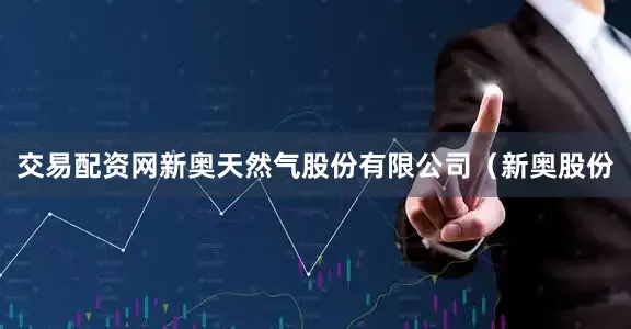 交易配资网新奥天然气股份有限公司（新奥股份