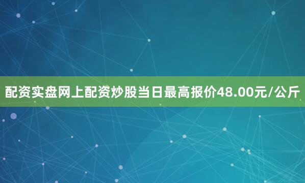配资实盘网上配资炒股当日最高报价48.00元/公斤