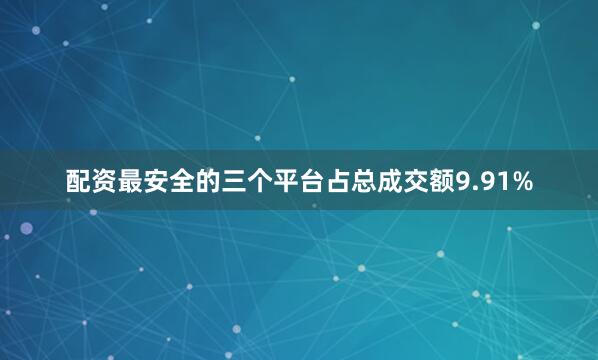 配资最安全的三个平台占总成交额9.91%