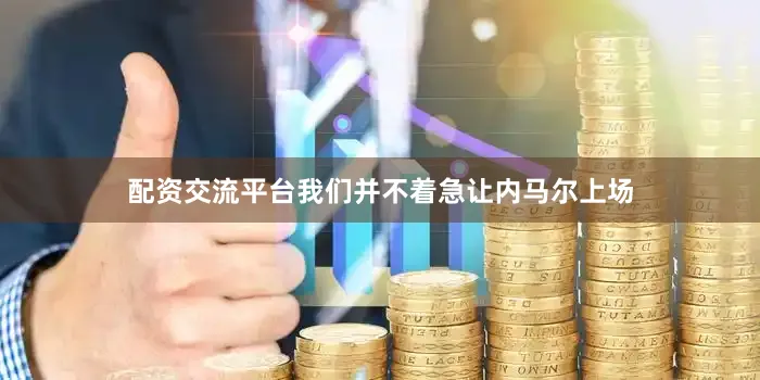 配资交流平台我们并不着急让内马尔上场