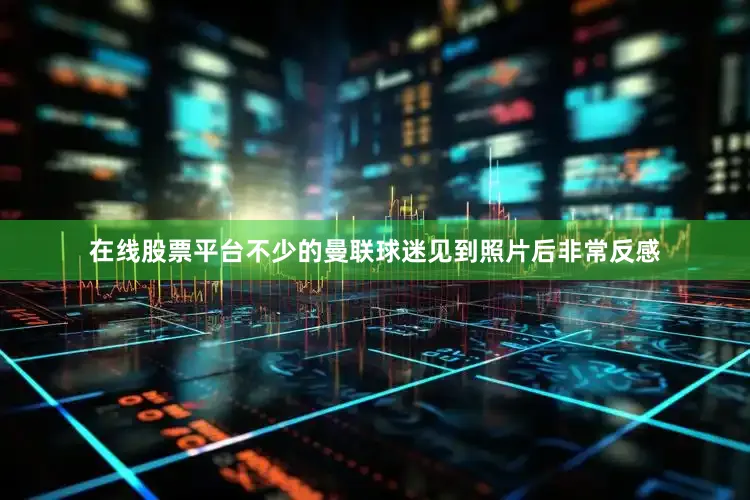 在线股票平台不少的曼联球迷见到照片后非常反感