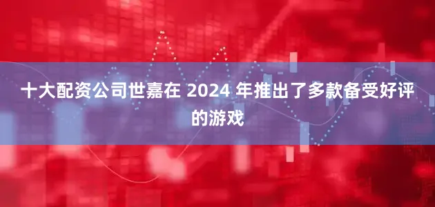 十大配资公司世嘉在 2024 年推出了多款备受好评的游戏