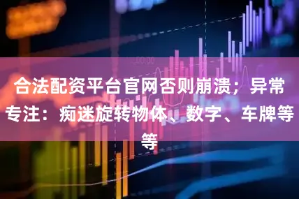 合法配资平台官网否则崩溃；异常专注：痴迷旋转物体、数字、车牌等