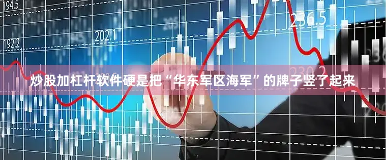 炒股加杠杆软件硬是把“华东军区海军”的牌子竖了起来