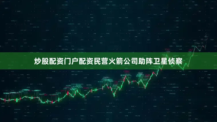 炒股配资门户配资民营火箭公司助阵卫星侦察