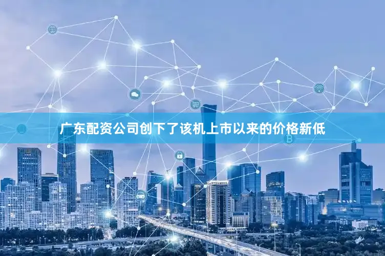 广东配资公司创下了该机上市以来的价格新低