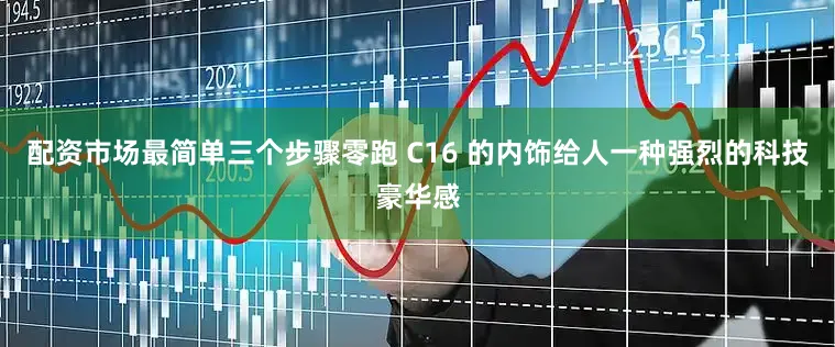 配资市场最简单三个步骤零跑 C16 的内饰给人一种强烈的科技豪华感