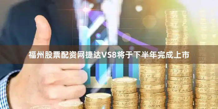 福州股票配资网捷达VS8将于下半年完成上市