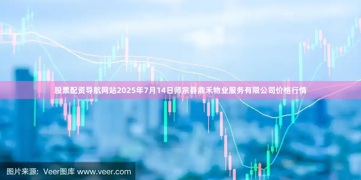 股票配资导航网站2025年7月14日师宗县鼎禾物业服务有限公司价格行情