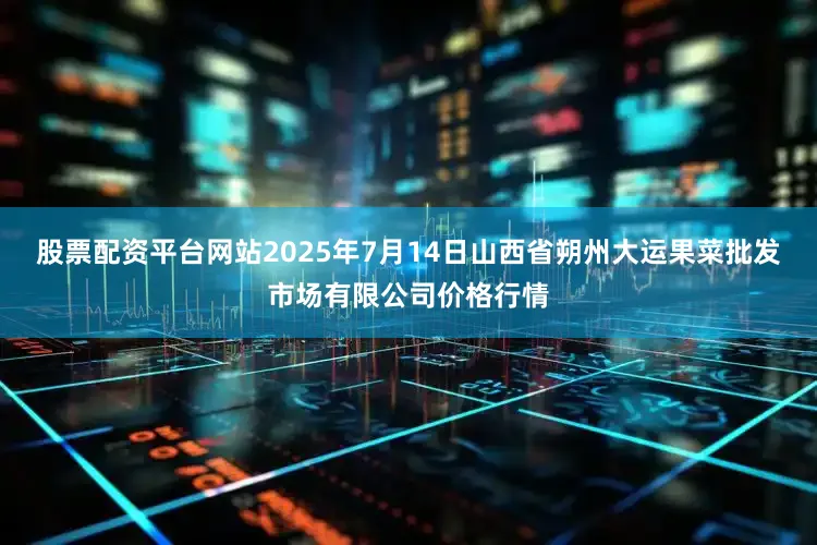 股票配资平台网站2025年7月14日山西省朔州大运果菜批发市场有限公司价格行情