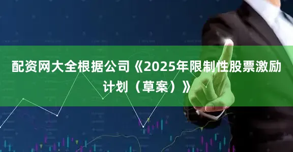 配资网大全根据公司《2025年限制性股票激励计划（草案）》