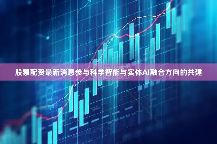股票配资最新消息参与科学智能与实体AI融合方向的共建