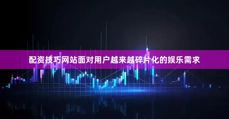 配资技巧网站面对用户越来越碎片化的娱乐需求