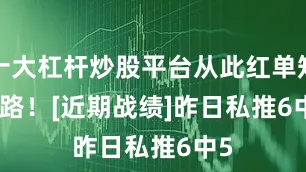十大杠杆炒股平台从此红单知归路！　　[近期战绩]　　昨日私推6中5
