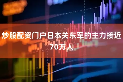 炒股配资门户日本关东军的主力接近70万人
